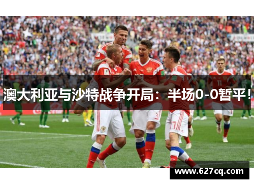 澳大利亚与沙特战争开局：半场0-0暂平！