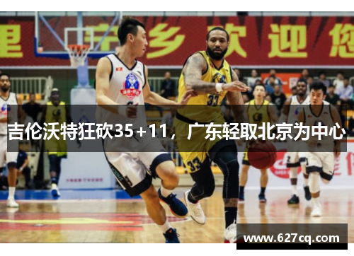 吉伦沃特狂砍35+11，广东轻取北京为中心