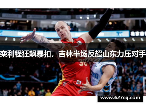栾利程狂飙暴扣，吉林半场反超山东力压对手