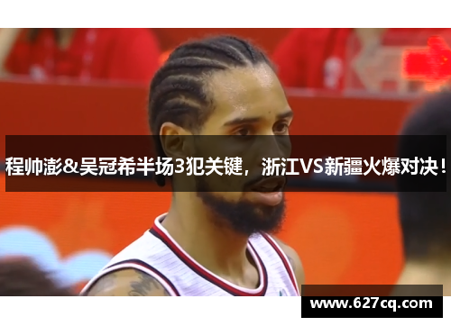 程帅澎&吴冠希半场3犯关键，浙江VS新疆火爆对决！