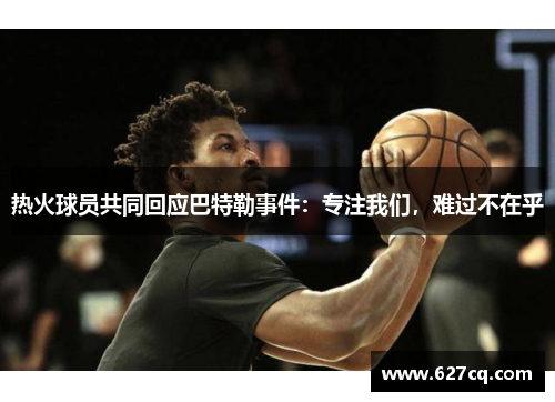 热火球员共同回应巴特勒事件：专注我们，难过不在乎