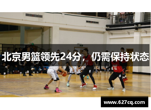 北京男篮领先24分，仍需保持状态