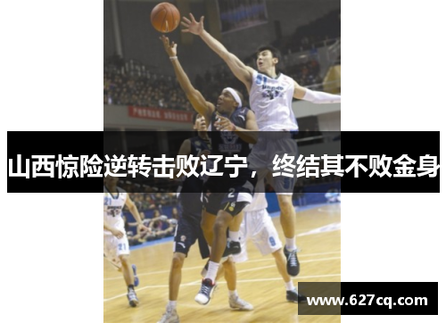 山西惊险逆转击败辽宁，终结其不败金身